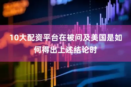 10大配资平台在被问及美国是如何得出上述结论时