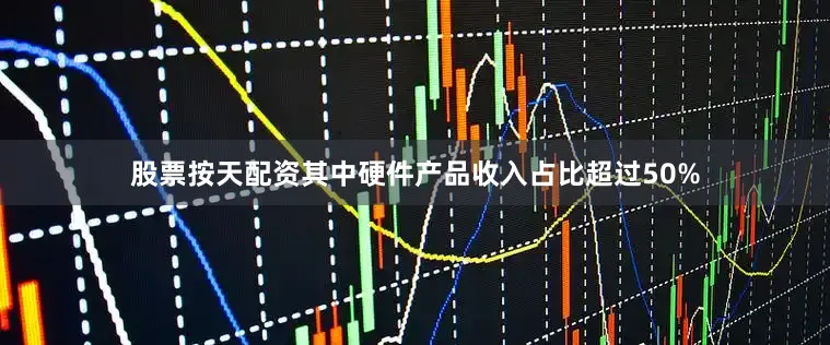 股票按天配资其中硬件产品收入占比超过50%