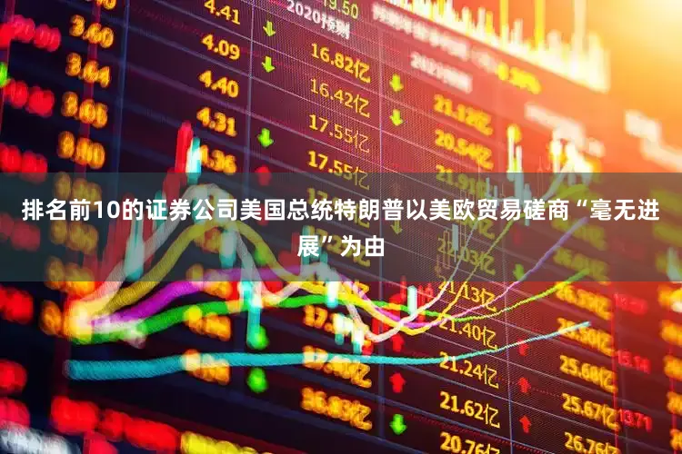 排名前10的证券公司美国总统特朗普以美欧贸易磋商“毫无进展”为由