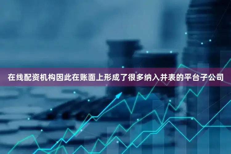 在线配资机构因此在账面上形成了很多纳入并表的平台子公司