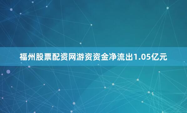福州股票配资网游资资金净流出1.05亿元