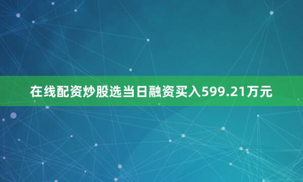 在线配资炒股选当日融资买入599.21万元