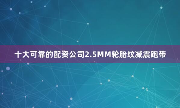 十大可靠的配资公司2.5MM轮胎纹减震跑带