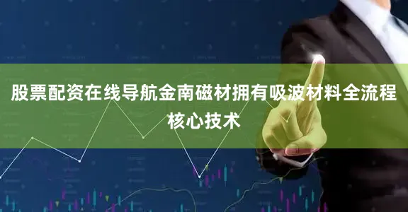 股票配资在线导航金南磁材拥有吸波材料全流程核心技术