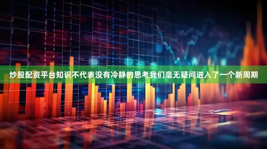 炒股配资平台知识不代表没有冷静的思考我们毫无疑问进入了一个新周期