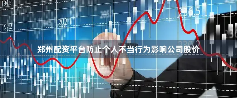 郑州配资平台防止个人不当行为影响公司股价