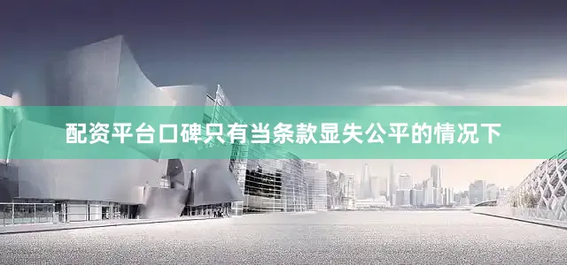 配资平台口碑只有当条款显失公平的情况下