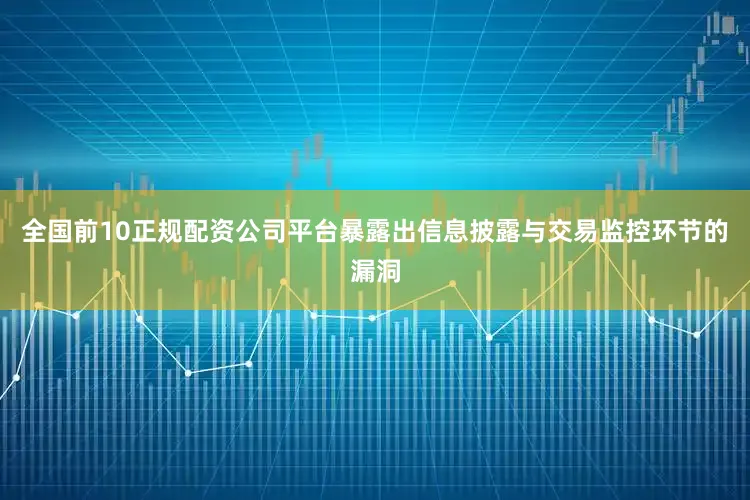 全国前10正规配资公司平台暴露出信息披露与交易监控环节的漏洞