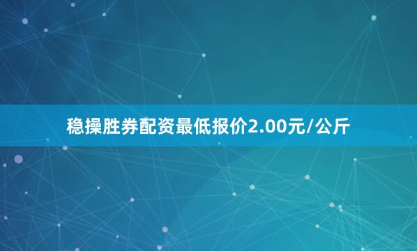 稳操胜券配资最低报价2.00元/公斤