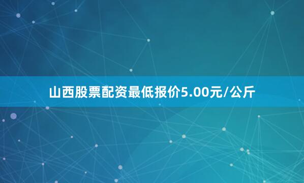 山西股票配资最低报价5.00元/公斤