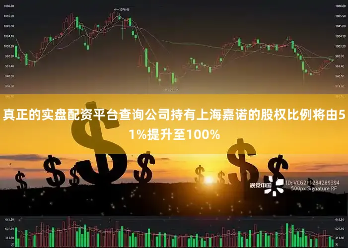 真正的实盘配资平台查询公司持有上海嘉诺的股权比例将由51%提升至100%