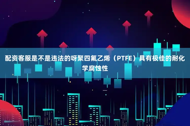 配资客服是不是违法的呀聚四氟乙烯（PTFE）具有极佳的耐化学腐蚀性