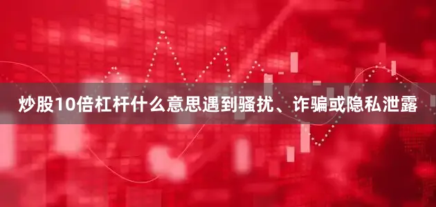 炒股10倍杠杆什么意思遇到骚扰、诈骗或隐私泄露