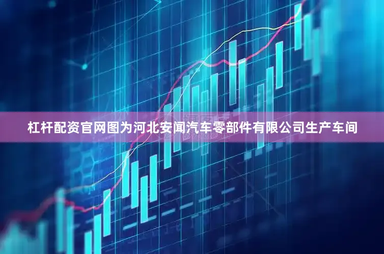 杠杆配资官网图为河北安闻汽车零部件有限公司生产车间