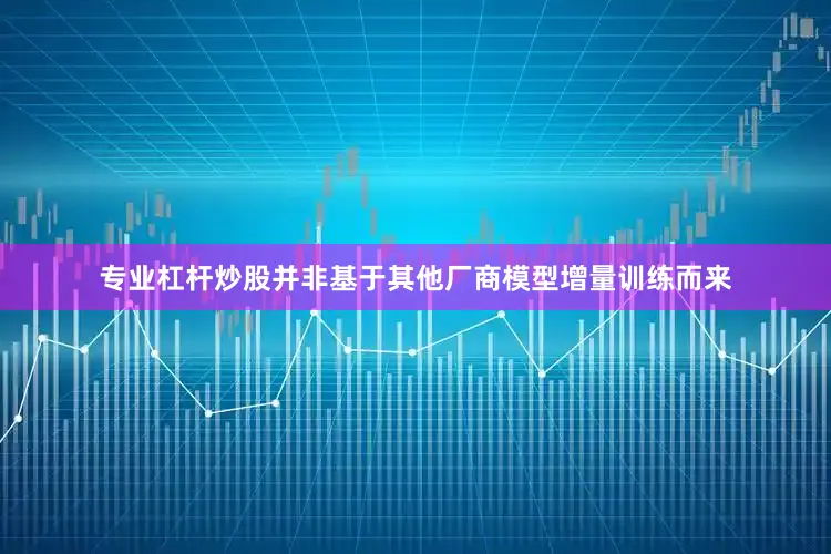 专业杠杆炒股并非基于其他厂商模型增量训练而来