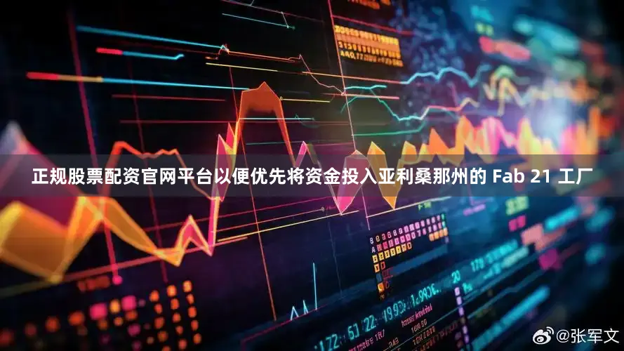 正规股票配资官网平台以便优先将资金投入亚利桑那州的 Fab 21 工厂