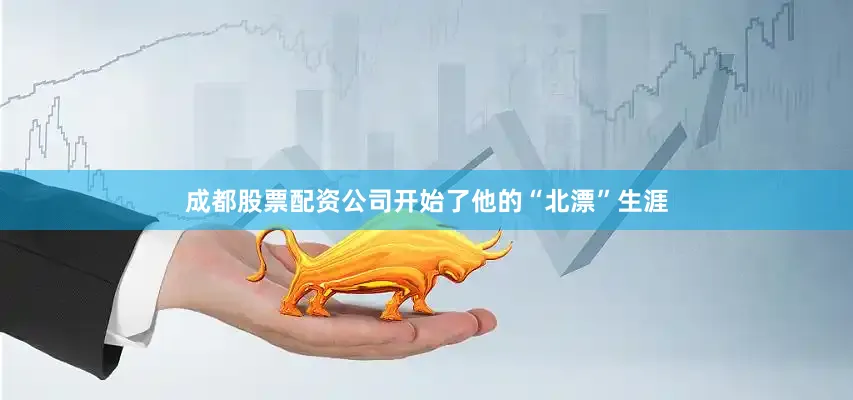 成都股票配资公司开始了他的“北漂”生涯