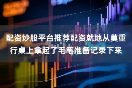 配资炒股平台推荐配资就地从莫重行桌上拿起了毛笔准备记录下来