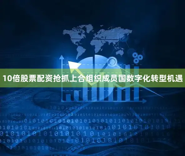 10倍股票配资抢抓上合组织成员国数字化转型机遇