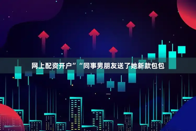 网上配资开户”“同事男朋友送了她新款包包