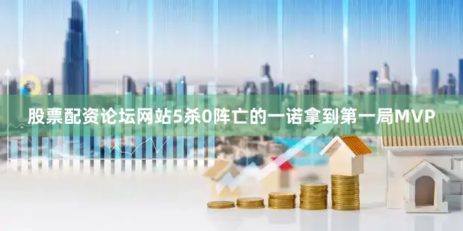 股票配资论坛网站5杀0阵亡的一诺拿到第一局MVP
