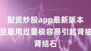 配资炒股app最新版本一旦服用过量极容易引起肾结石