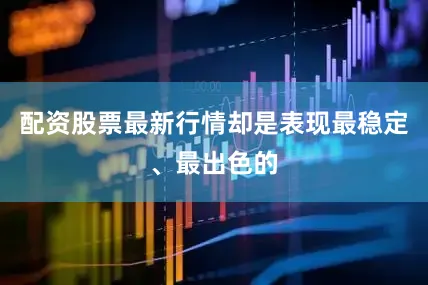 配资股票最新行情却是表现最稳定、最出色的