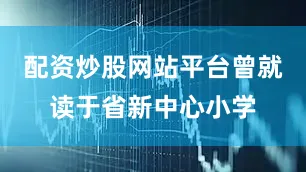 配资炒股网站平台曾就读于省新中心小学