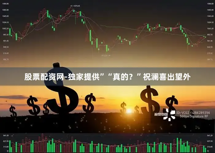股票配资网-独家提供”“真的？”祝澜喜出望外