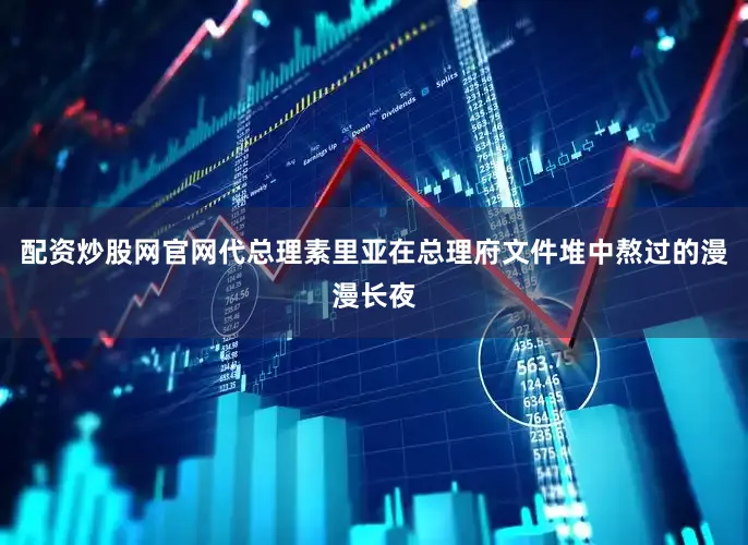 配资炒股网官网代总理素里亚在总理府文件堆中熬过的漫漫长夜