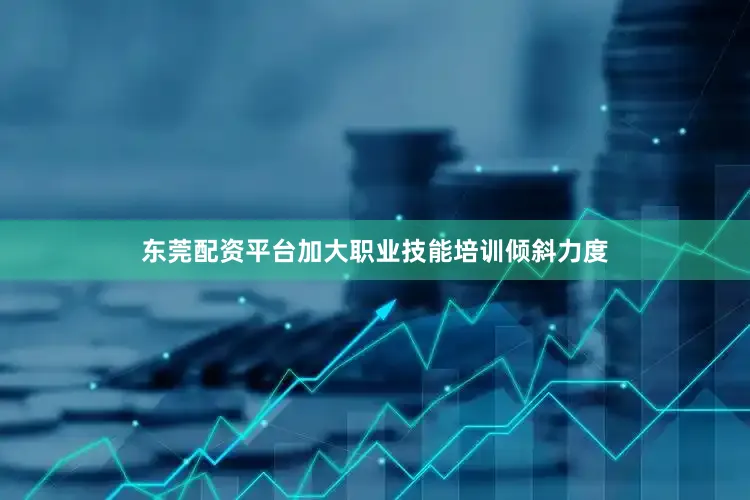 东莞配资平台加大职业技能培训倾斜力度