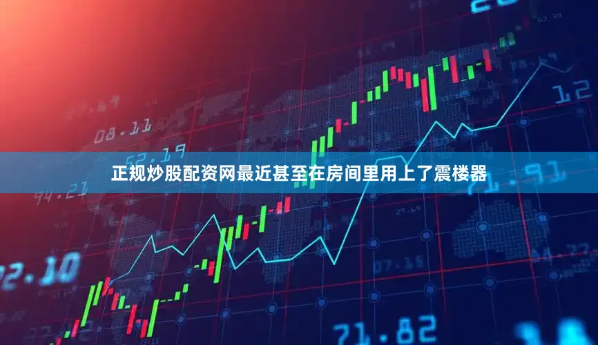 正规炒股配资网最近甚至在房间里用上了震楼器