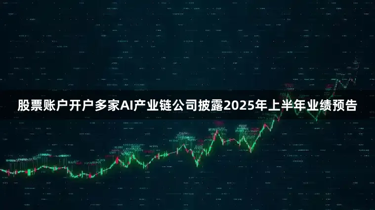 股票账户开户多家AI产业链公司披露2025年上半年业绩预告