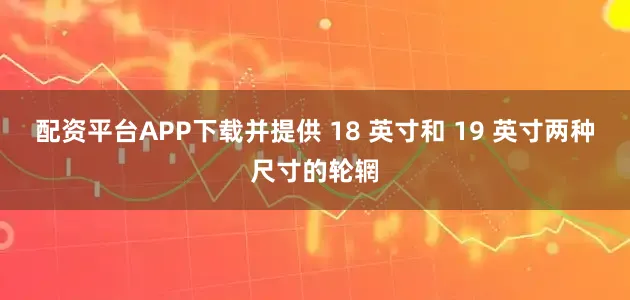 配资平台APP下载并提供 18 英寸和 19 英寸两种尺寸的轮辋
