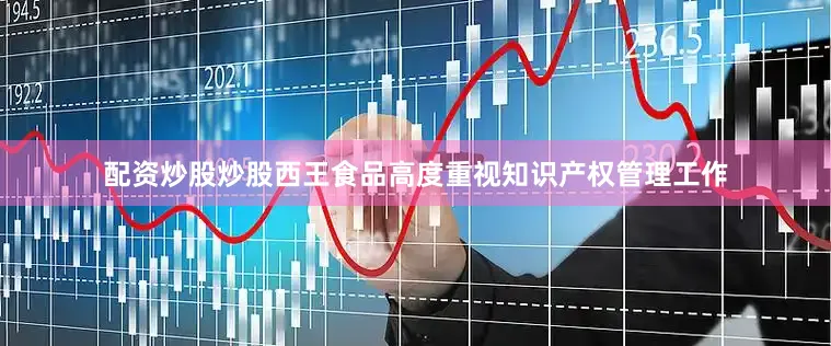 配资炒股炒股西王食品高度重视知识产权管理工作