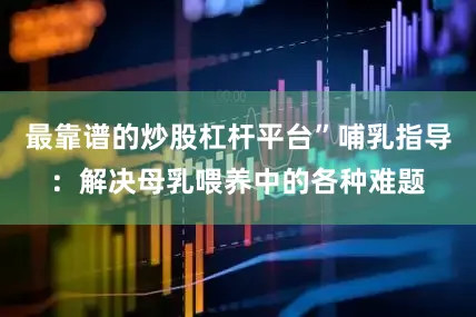最靠谱的炒股杠杆平台”哺乳指导：解决母乳喂养中的各种难题