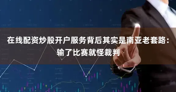 在线配资炒股开户服务背后其实是南亚老套路：输了比赛就怪裁判