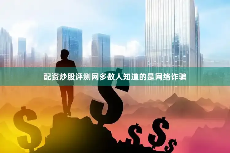 配资炒股评测网多数人知道的是网络诈骗