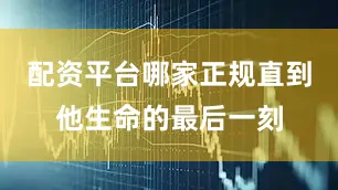 配资平台哪家正规直到他生命的最后一刻