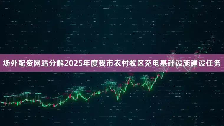 场外配资网站分解2025年度我市农村牧区充电基础设施建设任务
