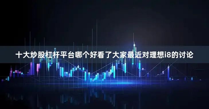 十大炒股杠杆平台哪个好看了大家最近对理想i8的讨论