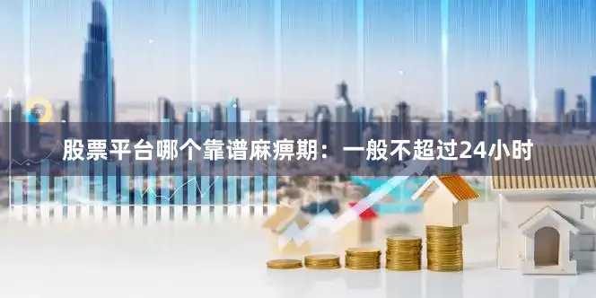 股票平台哪个靠谱麻痹期：一般不超过24小时