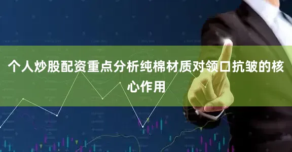 个人炒股配资重点分析纯棉材质对领口抗皱的核心作用