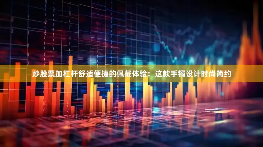 炒股票加杠杆舒适便捷的佩戴体验：这款手镯设计时尚简约