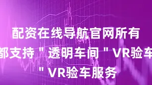 配资在线导航官网所有展车都支持＂透明车间＂VR验车服务