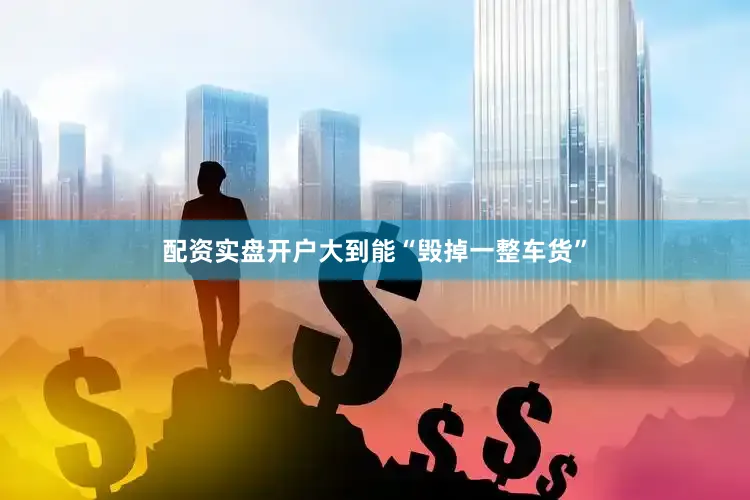 配资实盘开户大到能“毁掉一整车货”