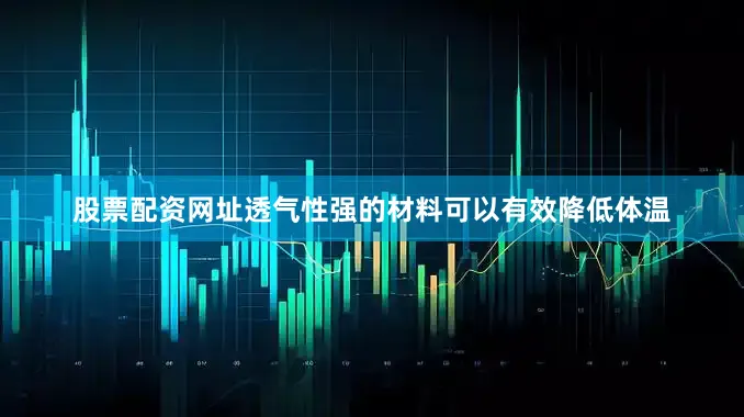 股票配资网址透气性强的材料可以有效降低体温