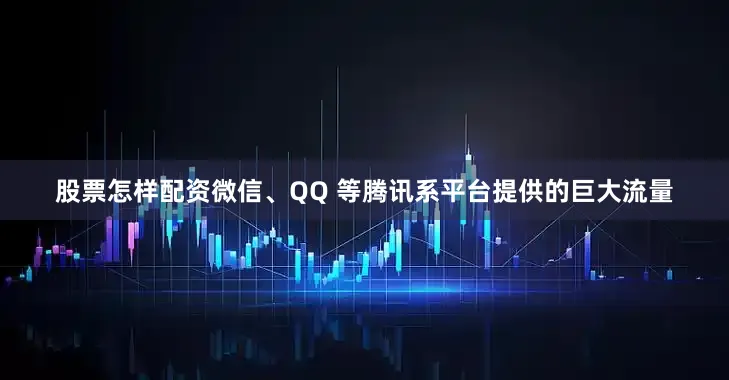 股票怎样配资微信、QQ 等腾讯系平台提供的巨大流量