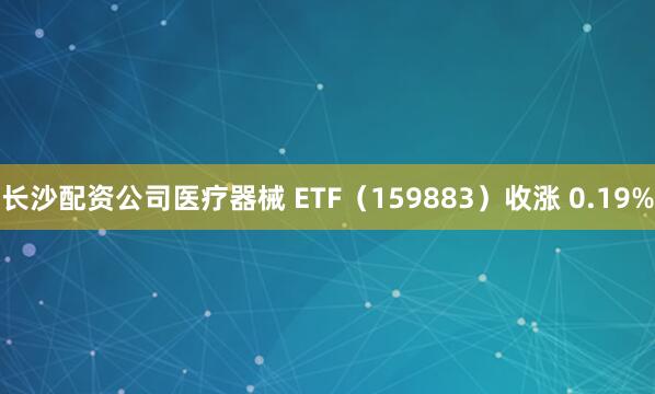 长沙配资公司医疗器械 ETF（159883）收涨 0.19%