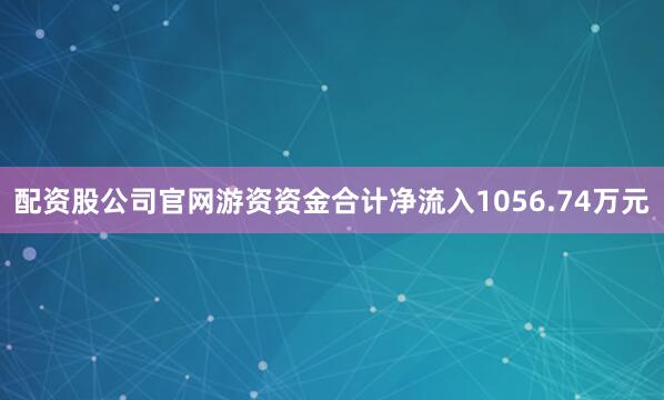 配资股公司官网游资资金合计净流入1056.74万元